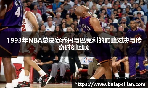 1993年NBA总决赛乔丹与巴克利的巅峰对决与传奇时刻回顾